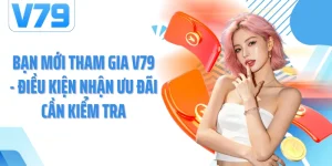 Bạn Mới Tham Gia V79 - Điều Kiện Nhận Ưu Đãi Cần Kiểm Tra